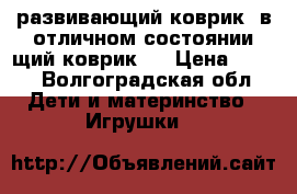 развивающий коврик. в отличном состоянии.щий коврик . › Цена ­ 800 - Волгоградская обл. Дети и материнство » Игрушки   